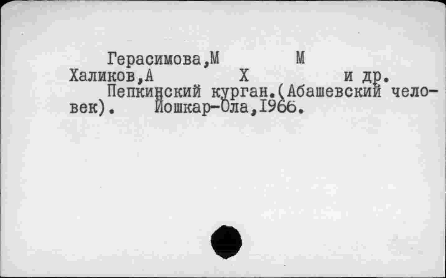 ﻿Герасимова,М	М
Халиков,А	X	и др.
Пепкинский курган.^Абашевскии чело век). Йошкар-Ола,1966.